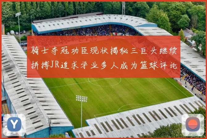 骑士夺冠功臣现状揭秘三巨头继续拼搏JR追求学业多人成为篮球评论员