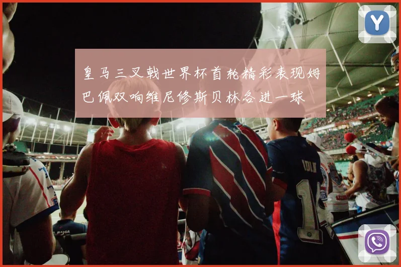 皇马三叉戟世界杯首轮精彩表现姆巴佩双响维尼修斯贝林各进一球