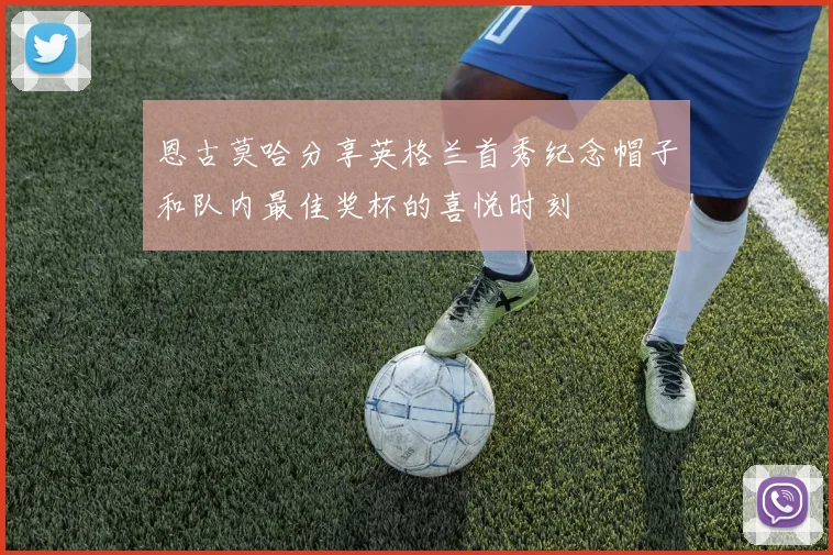 恩古莫哈分享英格兰首秀纪念帽子和队内最佳奖杯的喜悦时刻
