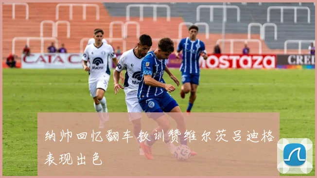纳帅回忆翻车教训赞维尔茨吕迪格表现出色