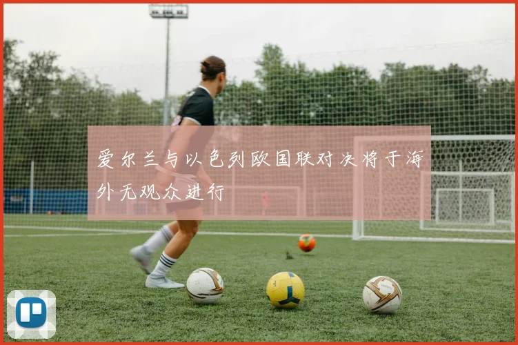 爱尔兰与以色列欧国联对决将于海外无观众进行