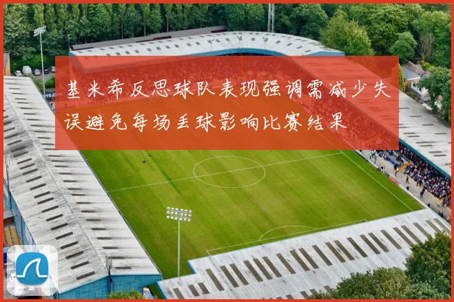 基米希反思球队表现强调需减少失误避免每场丢球影响比赛结果