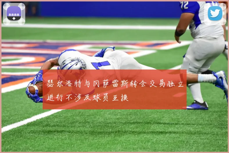 瑟尔洛特与冈萨雷斯转会交易独立进行不涉及球员互换