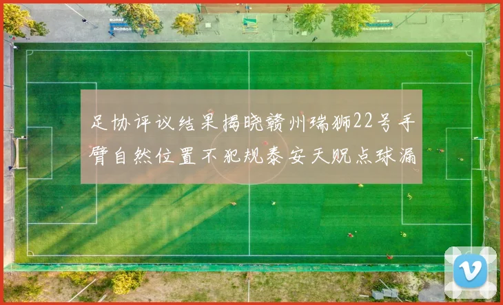 足协评议结果揭晓赣州瑞狮22号手臂自然位置不犯规泰安天贶点球漏判引争议