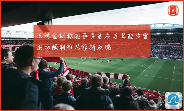 沃特金斯称孔萨具备右后卫能力曾成功限制维尼修斯表现