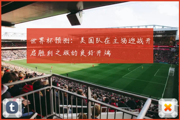 世界杯预测：美国队在主场迎战开启胜利之旅的良好开端