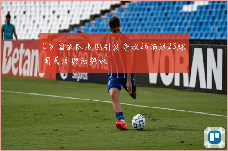 C罗国家队表现引发争议26场进25球葡萄牙舆论热议