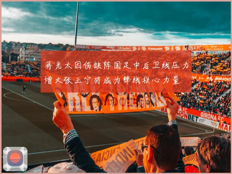 蒋光太因伤缺阵国足中后卫线压力增大张玉宁将成为锋线核心力量
