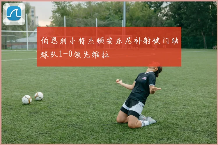 伯恩利小将杰顿安东尼补射破门助球队1-0领先维拉