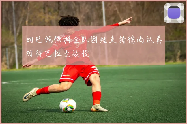 姆巴佩强调全队团结支持德尚认真对待巴拉圭战役