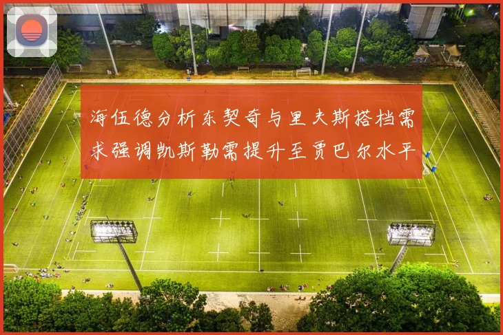海伍德分析东契奇与里夫斯搭档需求强调凯斯勒需提升至贾巴尔水平
